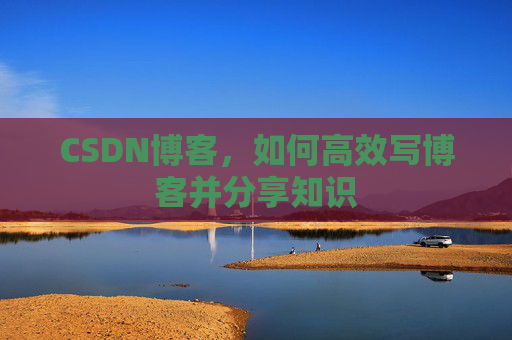 CSDN博客，如何高效写博客并分享知识